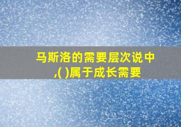 马斯洛的需要层次说中,( )属于成长需要